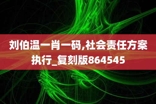 刘伯温一肖一码,社会责任方案执行_复刻版864545