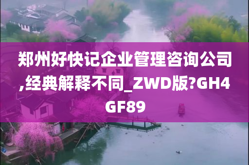 郑州好快记企业管理咨询公司,经典解释不同_ZWD版?GH4GF89