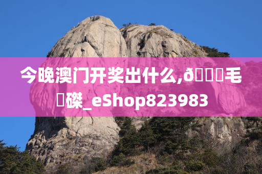 今晚澳门开奖出什么,🐎毛蝟磔_eShop823983