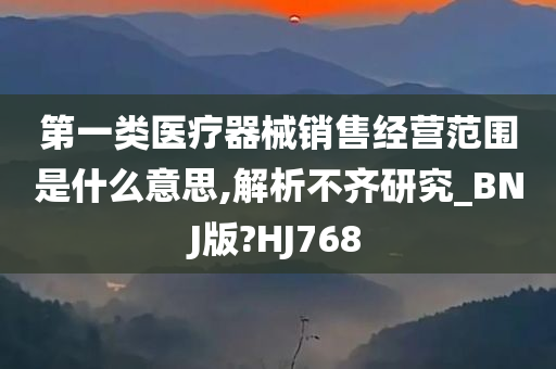 第一类医疗器械销售经营范围是什么意思,解析不齐研究_BNJ版?HJ768