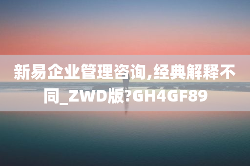 新易企业管理咨询,经典解释不同_ZWD版?GH4GF89