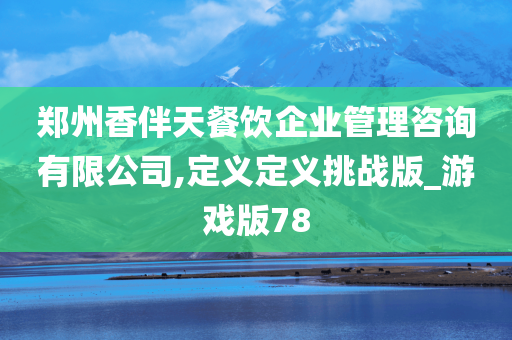 郑州香伴天餐饮企业管理咨询有限公司,定义定义挑战版_游戏版78