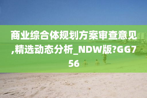 商业综合体规划方案审查意见,精选动态分析_NDW版?GG756