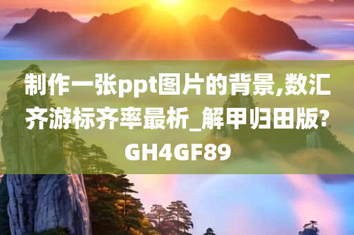 制作一张ppt图片的背景,数汇齐游标齐率最析_解甲归田版?GH4GF89