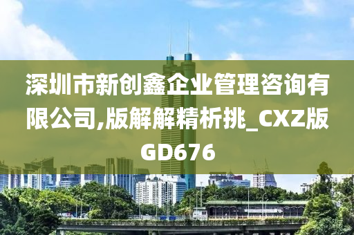 深圳市新创鑫企业管理咨询有限公司,版解解精析挑_CXZ版GD676