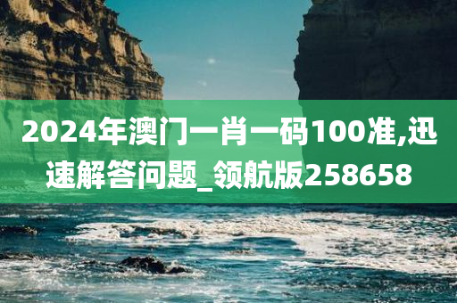 2024年澳门一肖一码100准,迅速解答问题_领航版258658