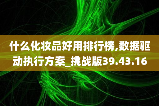 什么化妆品好用排行榜,数据驱动执行方案_挑战版39.43.16