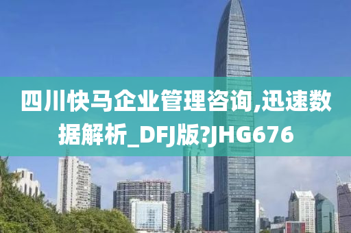 四川快马企业管理咨询,迅速数据解析_DFJ版?JHG676