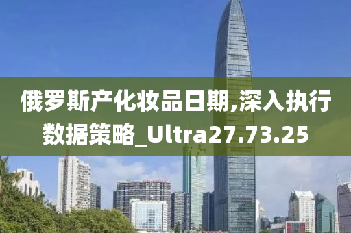 俄罗斯产化妆品日期,深入执行数据策略_Ultra27.73.25