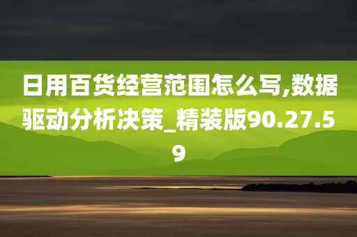 日用百货经营范围怎么写,数据驱动分析决策_精装版90.27.59