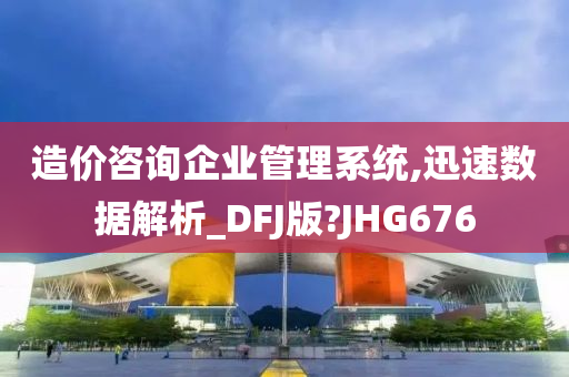 造价咨询企业管理系统,迅速数据解析_DFJ版?JHG676