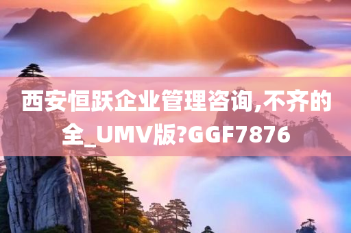 西安恒跃企业管理咨询,不齐的全_UMV版?GGF7876