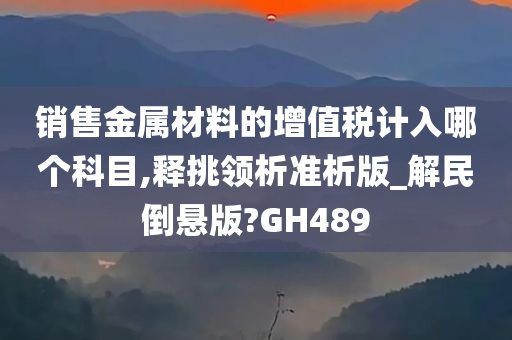 销售金属材料的增值税计入哪个科目,释挑领析准析版_解民倒悬版?GH489