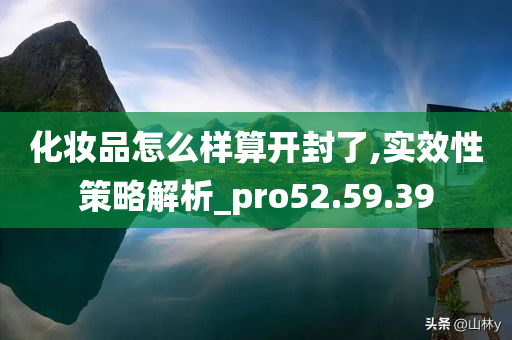 化妆品怎么样算开封了,实效性策略解析_pro52.59.39