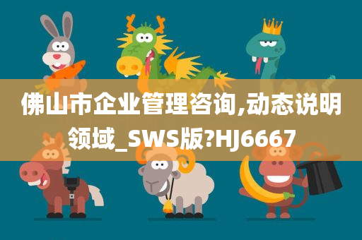 佛山市企业管理咨询,动态说明领域_SWS版?HJ6667