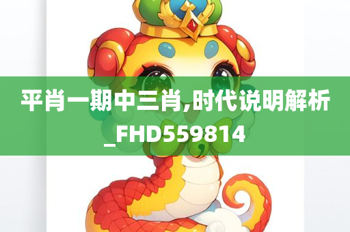 平肖一期中三肖,时代说明解析_FHD559814