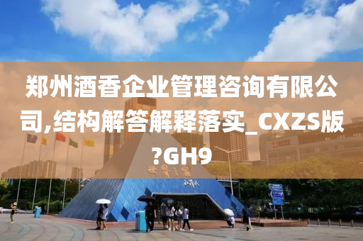 郑州酒香企业管理咨询有限公司,结构解答解释落实_CXZS版?GH9