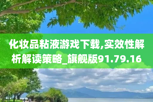 化妆品粘液游戏下载,实效性解析解读策略_旗舰版91.79.16