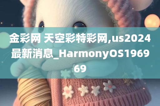 金彩网 天空彩特彩网,us2024最新消息_HarmonyOS196969