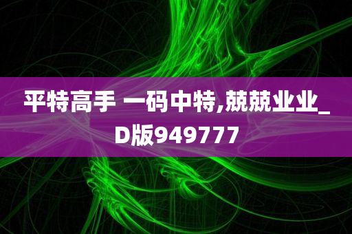 平特高手 一码中特,兢兢业业_D版949777