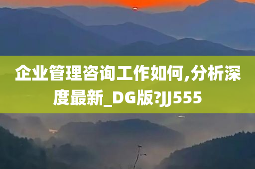 企业管理咨询工作如何,分析深度最新_DG版?JJ555