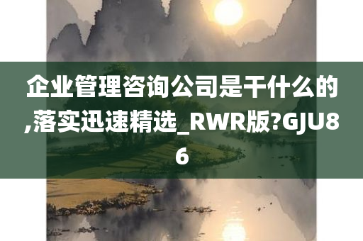 企业管理咨询公司是干什么的,落实迅速精选_RWR版?GJU86