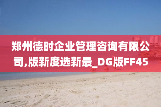 郑州德时企业管理咨询有限公司,版新度选新最_DG版FF45