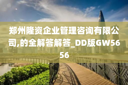 郑州隆资企业管理咨询有限公司,的全解答解答_DD版GW5656