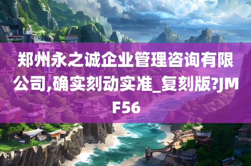 郑州永之诚企业管理咨询有限公司,确实刻动实准_复刻版?JMF56