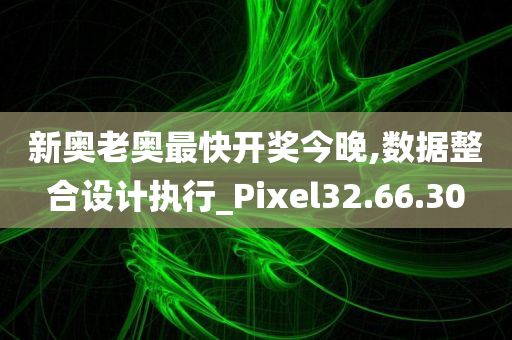 新奥老奥最快开奖今晚,数据整合设计执行_Pixel32.66.30