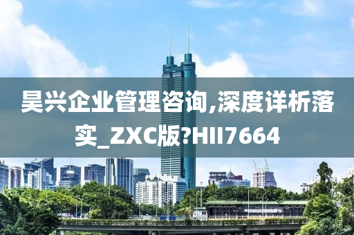 昊兴企业管理咨询,深度详析落实_ZXC版?HII7664