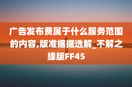 广告发布费属于什么服务范围的内容,版准据据选解_不解之缘版FF45