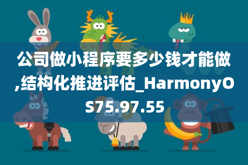 公司做小程序要多少钱才能做,结构化推进评估_HarmonyOS75.97.55