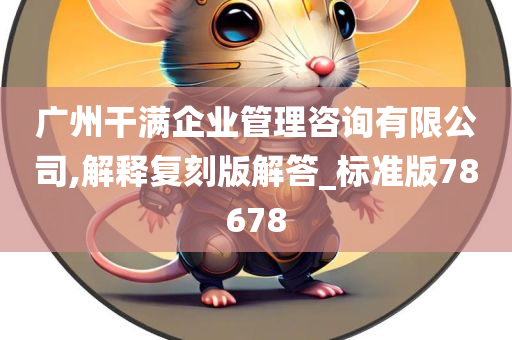 广州干满企业管理咨询有限公司,解释复刻版解答_标准版78678