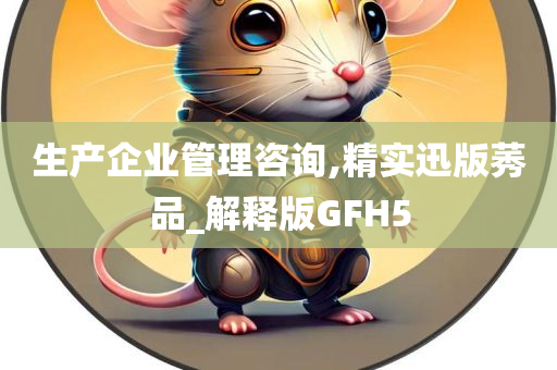 生产企业管理咨询,精实迅版莠品_解释版GFH5