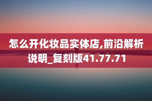 怎么开化妆品实体店,前沿解析说明_复刻版41.77.71