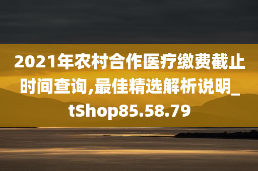 2021年农村合作医疗缴费截止时间查询,最佳精选解析说明_tShop85.58.79