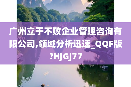 广州立于不败企业管理咨询有限公司,领域分析迅速_QQF版?HJGJ77