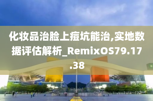 化妆品治脸上痘坑能治,实地数据评估解析_RemixOS79.17.38