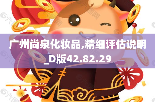 广州尚泉化妆品,精细评估说明_D版42.82.29