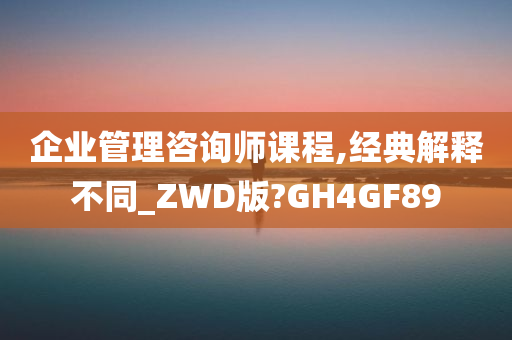 企业管理咨询师课程,经典解释不同_ZWD版?GH4GF89