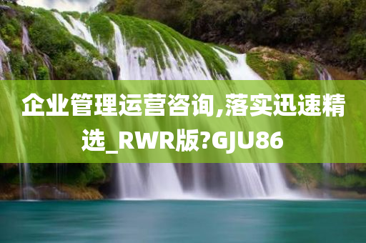 企业管理运营咨询,落实迅速精选_RWR版?GJU86