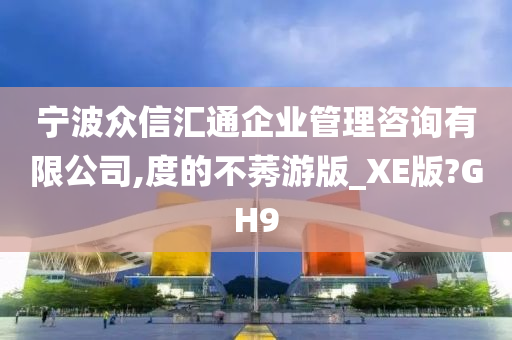 宁波众信汇通企业管理咨询有限公司,度的不莠游版_XE版?GH9