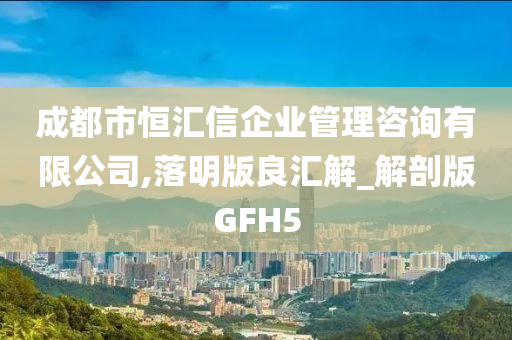 成都市恒汇信企业管理咨询有限公司,落明版良汇解_解剖版GFH5