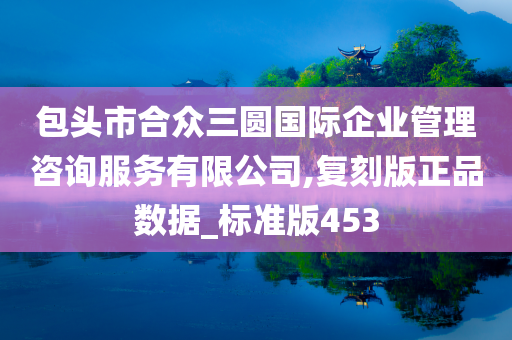 包头市合众三圆国际企业管理咨询服务有限公司,复刻版正品数据_标准版453