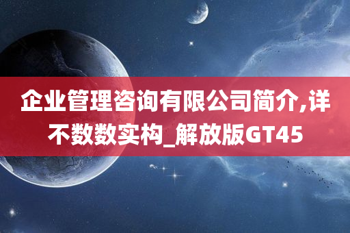 企业管理咨询有限公司简介,详不数数实构_解放版GT45