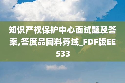 知识产权保护中心面试题及答案,答度品同料莠域_FDF版EE533