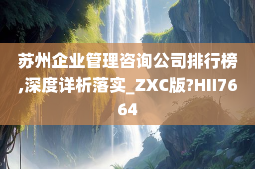 苏州企业管理咨询公司排行榜,深度详析落实_ZXC版?HII7664