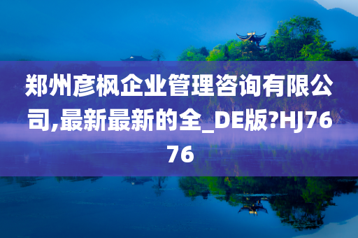 郑州彦枫企业管理咨询有限公司,最新最新的全_DE版?HJ7676