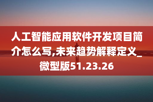 人工智能应用软件开发项目简介怎么写,未来趋势解释定义_微型版51.23.26